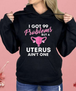 I Got 99 Problems But A Uterus Ain’t One Shirt