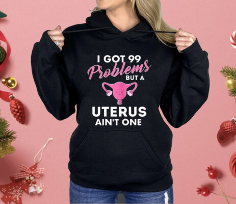 I Got 99 Problems But A Uterus Ain’t One Shirt 