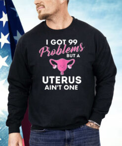 I Got 99 Problems But A Uterus Ain’t One Shirt