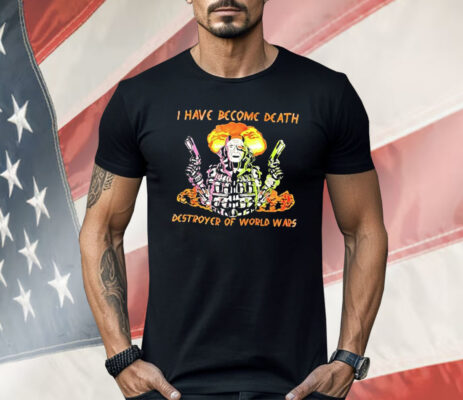 I Have Become Death Destroyer Of World Wars Shirt