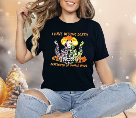 I Have Become Death Destroyer Of World Wars Shirt