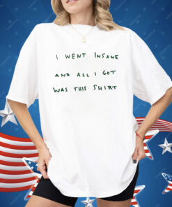 I Went Insane and All I Got Was This Shirt