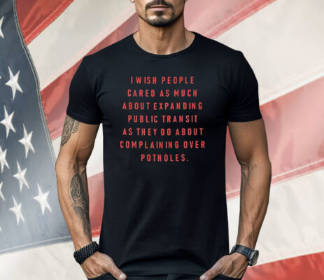 I Wish People Cared as Much About Expanding Public Transit Shirt