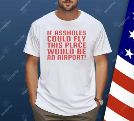 If Assholes Could Fly This Place Would Be An Airport Shirt