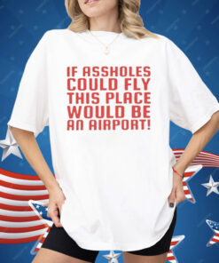 If Assholes Could Fly This Place Would Be An Airport Shirt