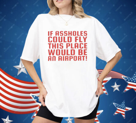 If Assholes Could Fly This Place Would Be An Airport Shirt