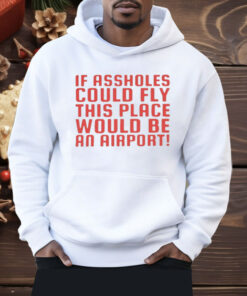 If Assholes Could Fly This Place Would Be An Airport Shirt