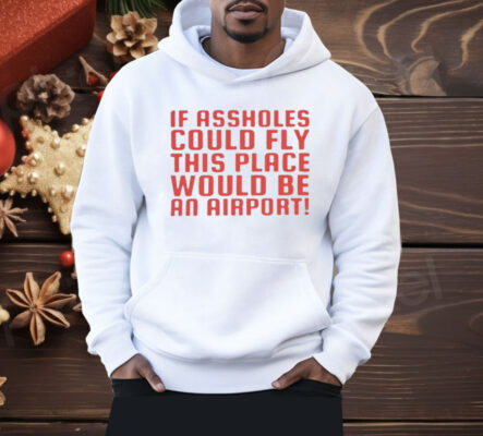 If Assholes Could Fly This Place Would Be An Airport Shirt