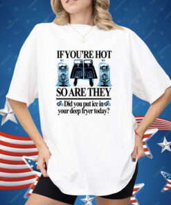 If You’re Hot So Are They Did You Put Ice In Your Deep Fryer Today Deep Fried Shirt