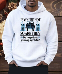 If You’re Hot So Are They Did You Put Ice In Your Deep Fryer Today Deep Fried Shirt