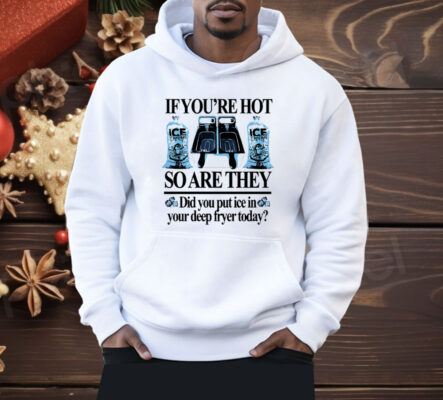 If You’re Hot So Are They Did You Put Ice In Your Deep Fryer Today Deep Fried Shirt