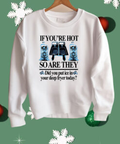 If You’re Hot So Are They Did You Put Ice In Your Deep Fryer Today Deep Fried Shirt