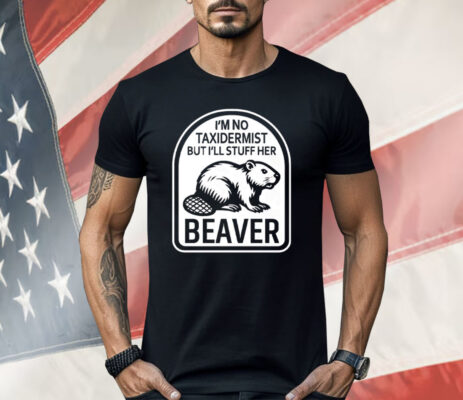 I’m No Taxidermist But I’ll Stuff Her Beaver Shirt 