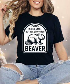 I’m No Taxidermist But I’ll Stuff Her Beaver Shirt