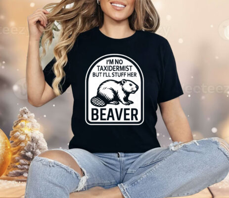 I’m No Taxidermist But I’ll Stuff Her Beaver Shirt 