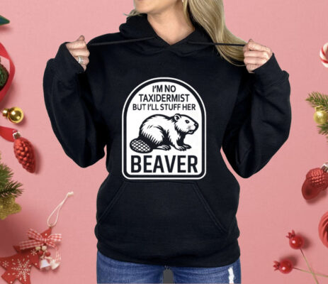 I’m No Taxidermist But I’ll Stuff Her Beaver Shirt 