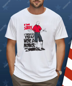 I’m Sorry I Thought You We’re A Member Shirt