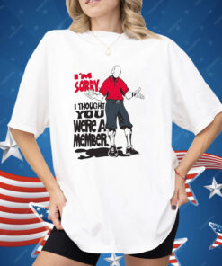 I’m Sorry I Thought You We’re A Member Shirt