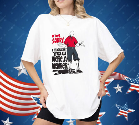 I’m Sorry I Thought You We’re A Member Shirt