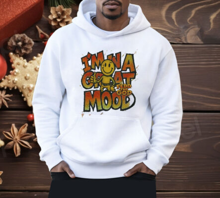 In A Great Mood Fedd The God Shirt