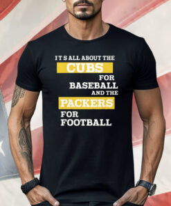 It’s All About The Cubs For Baseball And The Packers For Football Shirt