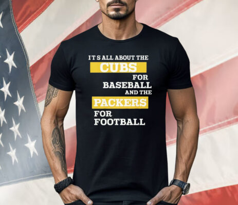It’s All About The Cubs For Baseball And The Packers For Football Shirt 