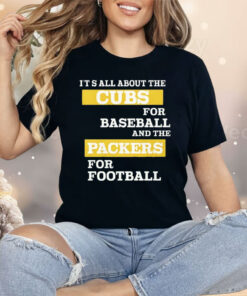 It’s All About The Cubs For Baseball And The Packers For Football Shirt
