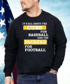 It’s All About The Cubs For Baseball And The Packers For Football Shirt