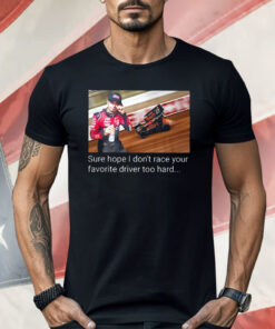 Kyle Larson Sure Hope I Don’t Race Your Favorite Driver Too Hard Shirt