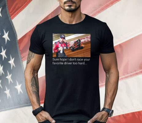 Kyle Larson Sure Hope I Don’t Race Your Favorite Driver Too Hard Shirt