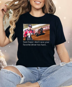 Kyle Larson Sure Hope I Don’t Race Your Favorite Driver Too Hard Shirt
