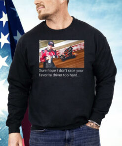 Kyle Larson Sure Hope I Don’t Race Your Favorite Driver Too Hard Shirt