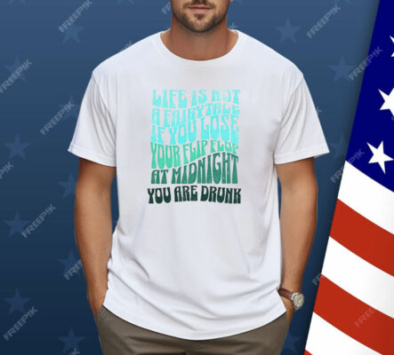 Life Is Not A Fairytale If You Lose Your Flip Flop At Midnight You Are Drunk Shirt