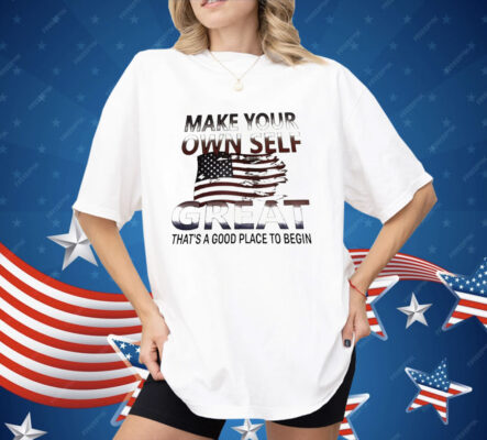 Make Your Own Self Great That’s A Good Place To Begin Shirt