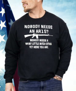 Nobody Needs An AR15 Nobody Needs A Whiny Little Bitch Either Yet Here You Are Shirt