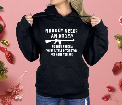 Nobody Needs An AR15 Nobody Needs A Whiny Little Bitch Either Yet Here You Are Shirt 