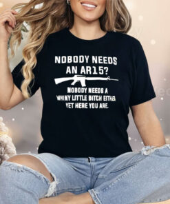 Nobody Needs An AR15 Nobody Needs A Whiny Little Bitch Either Yet Here You Are Shirt