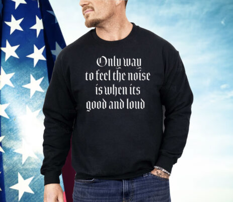 Only Way To Feel The Noise Good And Loud Shirt