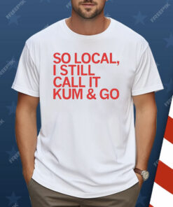 So Local I Still Call It Kum & Go Shirt