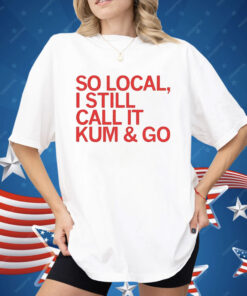 So Local I Still Call It Kum & Go Shirt