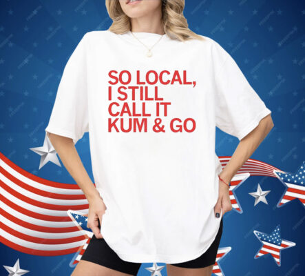 So Local I Still Call It Kum & Go Shirt