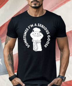 Sometimes I’m A Serious Goose Shirt
