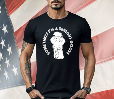 Sometimes I’m A Serious Goose Shirt