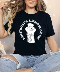 Sometimes I’m A Serious Goose Shirt