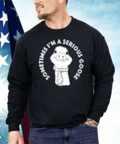 Sometimes I’m A Serious Goose Shirt