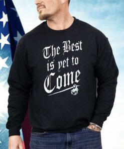 The Best Is Yet To Come Shirt
