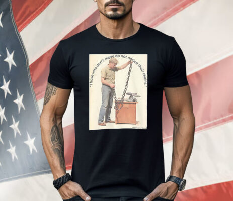 Those Who Don’t Move Do Not Notice Their Chains Shirt