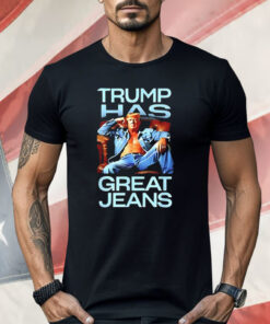 Trump Has Great Jeans Shirt