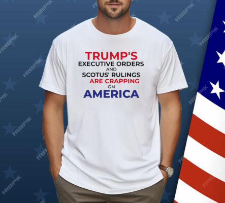 Trump’s Executive Orders And SCOTUS Rulings Are Crapping on America Shirt