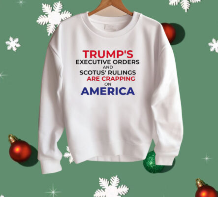 Trump’s Executive Orders And SCOTUS Rulings Are Crapping on America Shirt